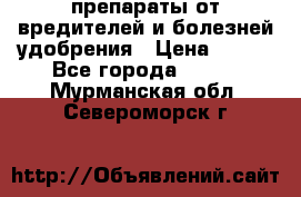 препараты от вредителей и болезней,удобрения › Цена ­ 300 - Все города  »    . Мурманская обл.,Североморск г.